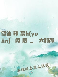 修仙 辣 高h(yuǎn) 濃肉 后宮